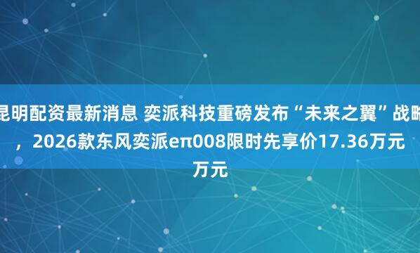 昆明配资最新消息 奕派科技重磅发布“未来之翼”战略,2026款东风奕派eπ008限时先享价17.36万元