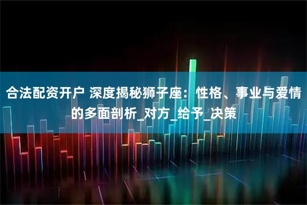 合法配资开户 深度揭秘狮子座:性格、事业与爱情的多面剖析_对方_给予_决策