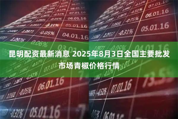 昆明配资最新消息 2025年8月3日全国主要批发市场青椒价格行情