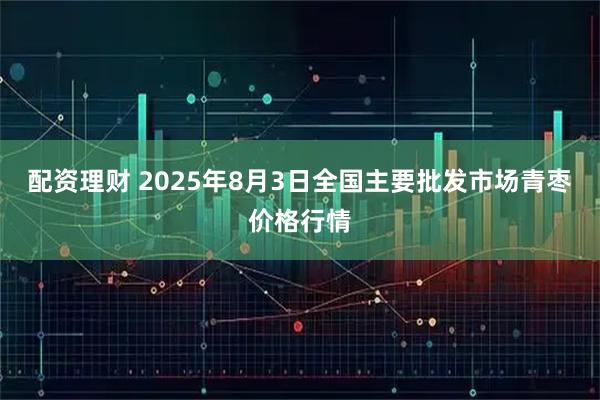 配资理财 2025年8月3日全国主要批发市场青枣价格行情