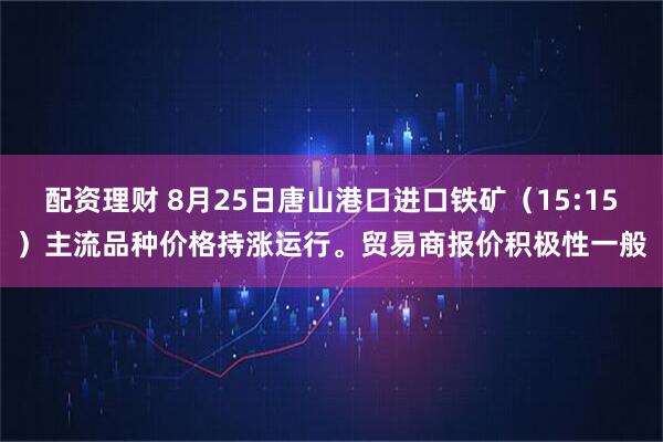 配资理财 8月25日唐山港口进口铁矿（15:15）主流品种价格持涨运行。贸易商报价积极性一般