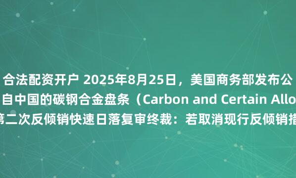 合法配资开户 2025年8月25日，美国商务部发布公告称，对进口自中国的碳钢合金盘条（Carbon and Certain Alloy Steel Wire Rod）作出第二次反倾销快速日落复审终裁：若取消现行反倾销措施，将会导致中国涉案产品以110.25%的倾销幅度继续或再度发生。
