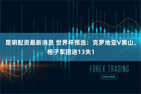 昆明配资最新消息 世界杯预选:克罗地亚V黑山,格子军团进13失1