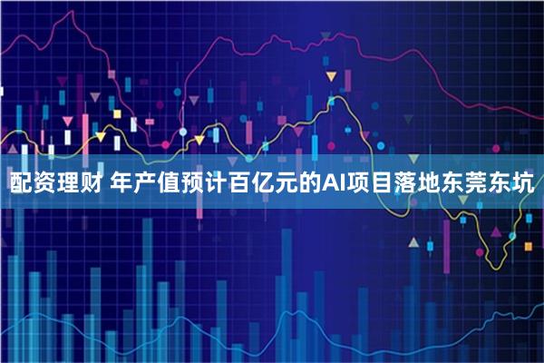 配资理财 年产值预计百亿元的AI项目落地东莞东坑