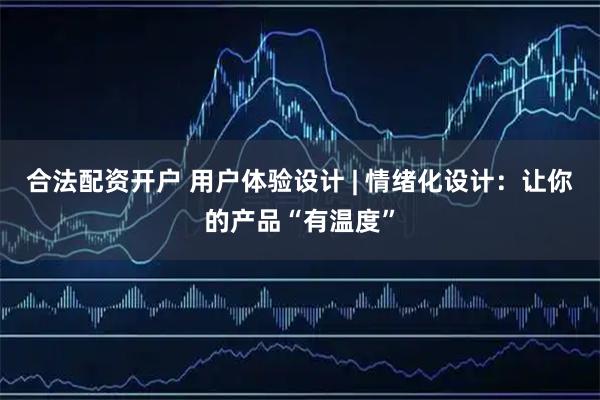 合法配资开户 用户体验设计 | 情绪化设计:让你的产品“有温度”