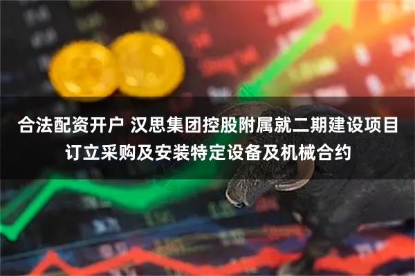 合法配资开户 汉思集团控股附属就二期建设项目订立采购及安装特定设备及机械合约