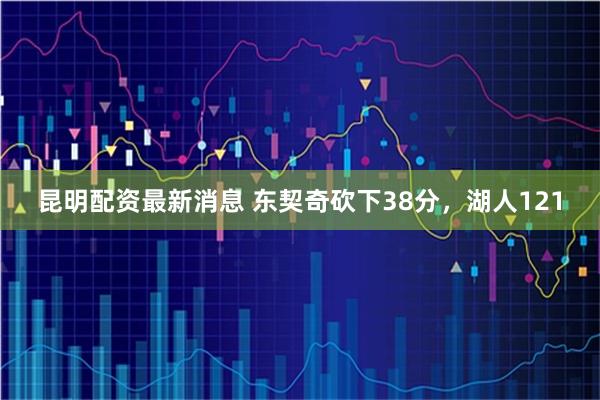 昆明配资最新消息 东契奇砍下38分,湖人121